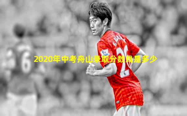 2020年中考舟山录取分数线是多少
