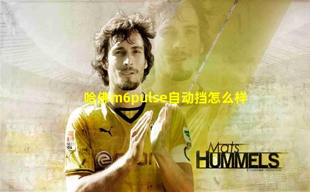 哈佛m6pulse自动挡怎么样