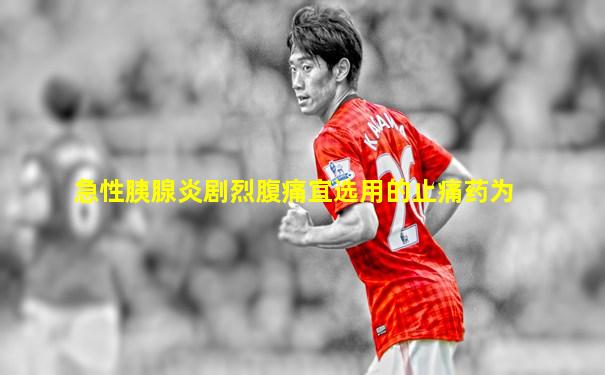 急性胰腺炎剧烈腹痛宜选用的止痛药为