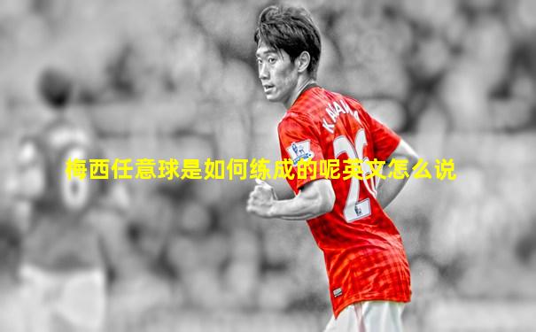 梅西任意球是如何练成的呢英文怎么说