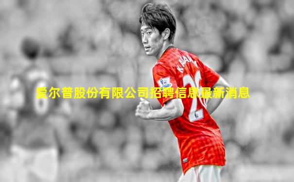 爱尔普股份有限公司招聘信息最新消息