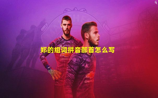 郑的组词拼音部首怎么写